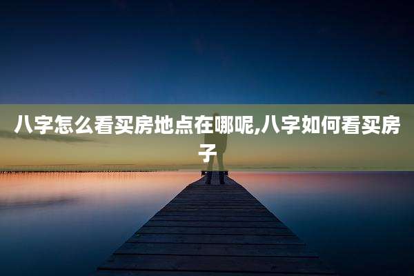八字怎么看买房地点在哪呢,八字如何看买房子