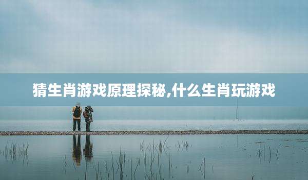 猜生肖游戏原理探秘,什么生肖玩游戏