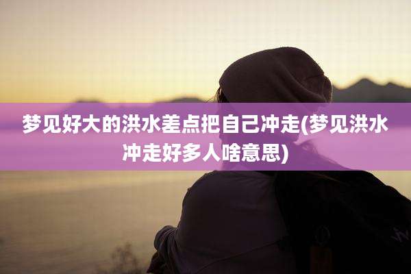 梦见好大的洪水差点把自己冲走(梦见洪水冲走好多人啥意思)