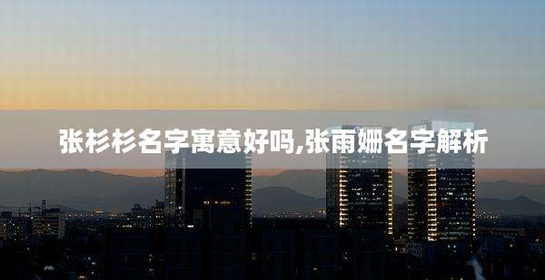 张杉杉名字寓意好吗,张雨姗名字解析