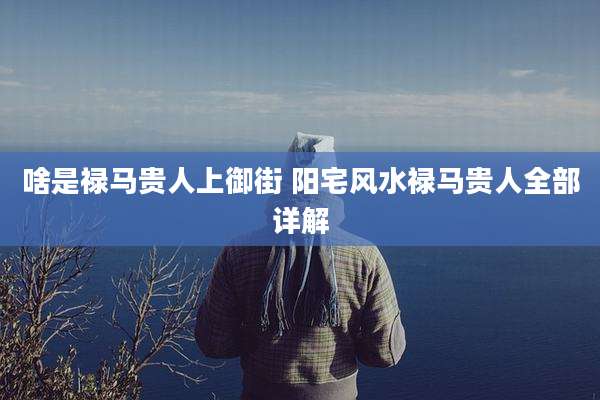啥是禄马贵人上御街 阳宅风水禄马贵人全部详解