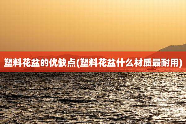 塑料花盆的优缺点(塑料花盆什么材质最耐用)