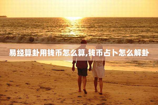 易经算卦用钱币怎么算,钱币占卜怎么解卦