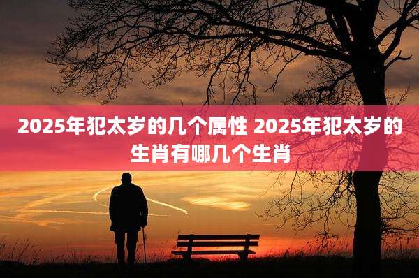 2025年犯太岁的几个属性 2025年犯太岁的生肖有哪几个生肖