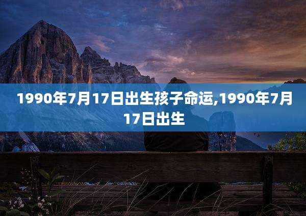 1990年7月17日出生孩子命运,1990年7月17日出生