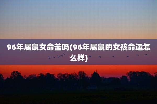 96年属鼠女命苦吗(96年属鼠的女孩命运怎么样)