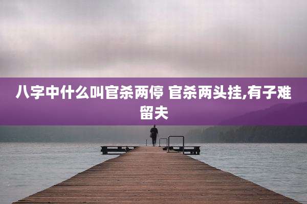 八字中什么叫官杀两停 官杀两头挂,有子难留夫