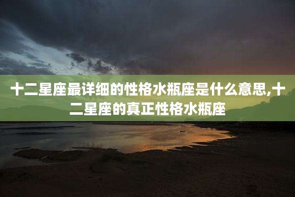 十二星座最详细的性格水瓶座是什么意思,十二星座的真正性格水瓶座