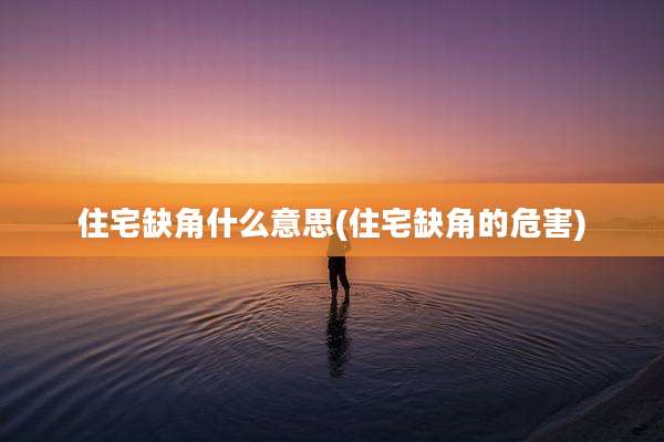 住宅缺角什么意思(住宅缺角的危害)