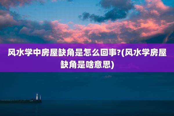 风水学中房屋缺角是怎么回事?(风水学房屋缺角是啥意思)