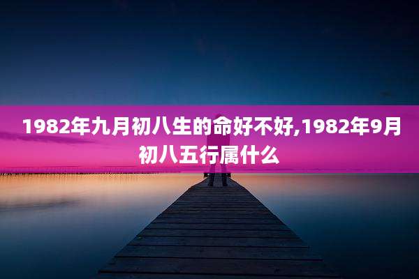1982年九月初八生的命好不好,1982年9月初八五行属什么