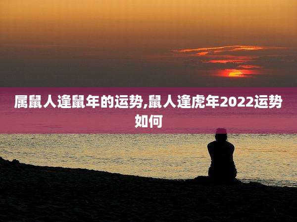 属鼠人逢鼠年的运势,鼠人逢虎年2022运势如何