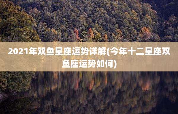 2021年双鱼星座运势详解(今年十二星座双鱼座运势如何)