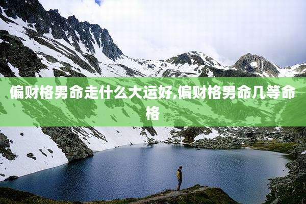 偏财格男命走什么大运好,偏财格男命几等命格