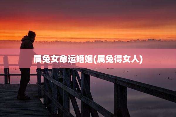 属兔女命运婚姻(属兔得女人)