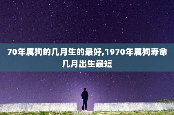 70年属狗的几月生的最好,1970年属狗寿命几月出生最短