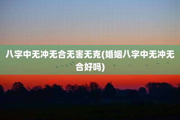 八字中无冲无合无害无克(婚姻八字中无冲无合好吗)