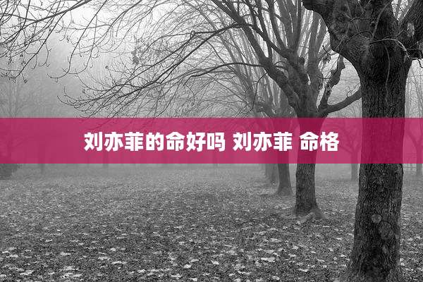 刘亦菲的命好吗 刘亦菲 命格