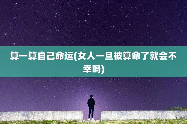 算一算自己命运(女人一旦被算命了就会不幸吗)