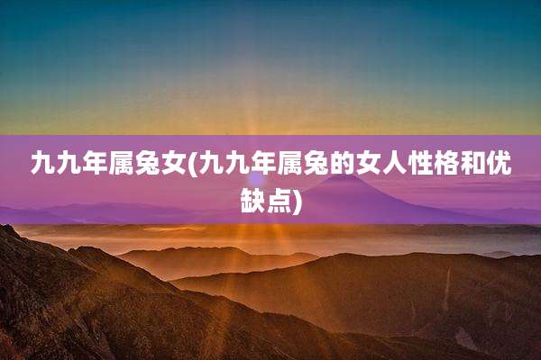 九九年属兔女(九九年属兔的女人性格和优缺点)