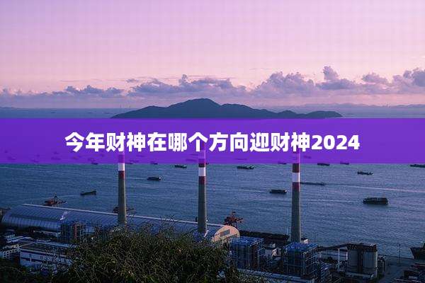 今年财神在哪个方向迎财神2024