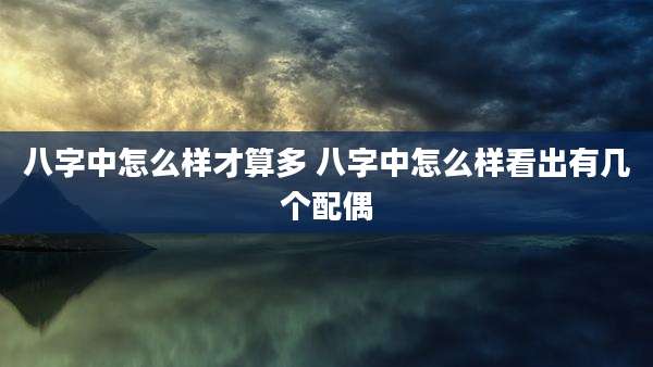 八字中怎么样才算多 八字中怎么样看出有几个配偶