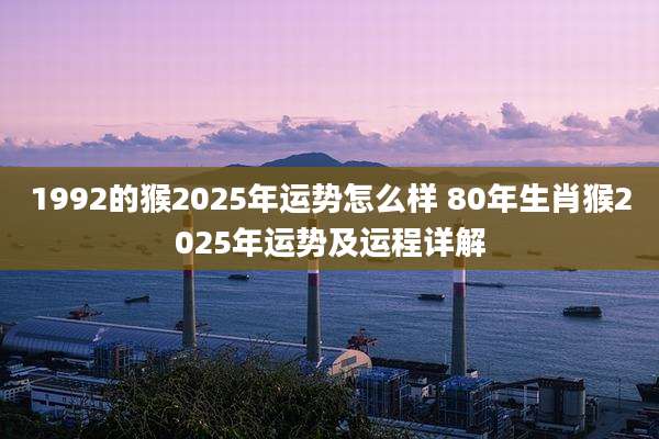 1992的猴2025年运势怎么样 80年生肖猴2025年运势及运程详解
