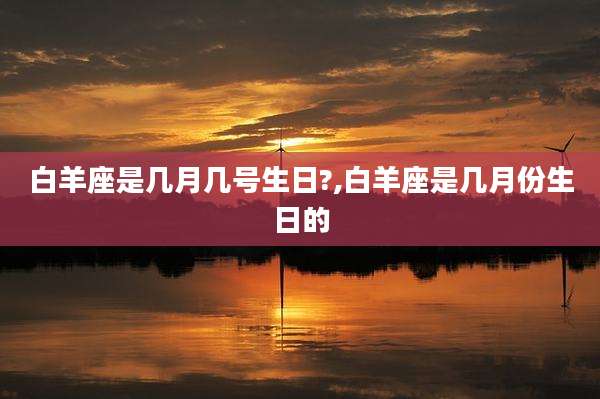 白羊座是几月几号生日?,白羊座是几月份生日的