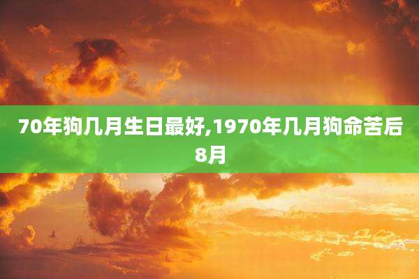 70年狗几月生日最好,1970年几月狗命苦后8月