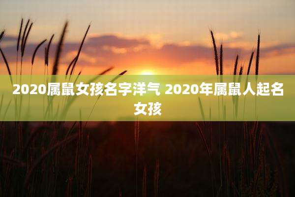 2020属鼠女孩名字洋气 2020年属鼠人起名女孩