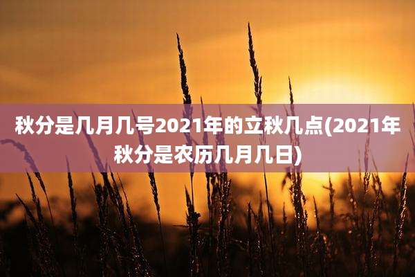 秋分是几月几号2021年的立秋几点(2021年秋分是农历几月几日)