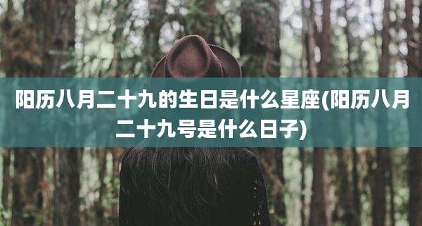 阳历八月二十九的生日是什么星座(阳历八月二十九号是什么日子)