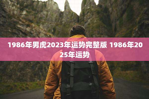 1986年男虎2023年运势完整版 1986年2025年运势