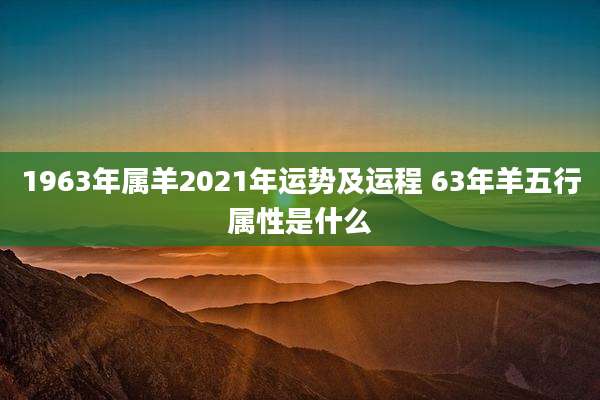 1963年属羊2021年运势及运程 63年羊五行属性是什么