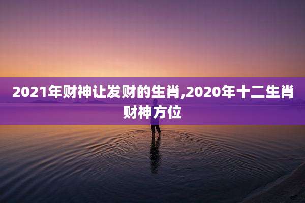 2021年财神让发财的生肖,2020年十二生肖财神方位