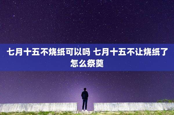 七月十五不烧纸可以吗 七月十五不让烧纸了怎么祭奠