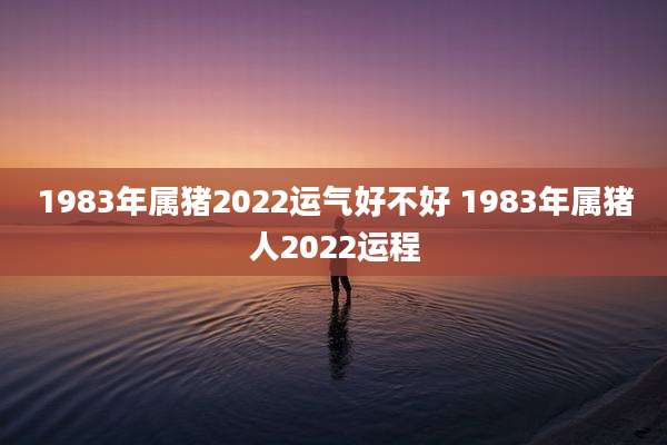 1983年属猪2022运气好不好 1983年属猪人2022运程