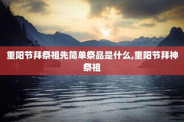 重阳节拜祭祖先简单祭品是什么,重阳节拜神祭祖