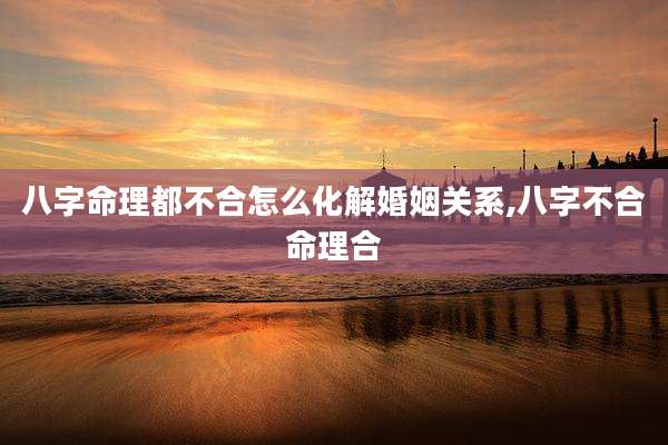 八字命理都不合怎么化解婚姻关系,八字不合命理合