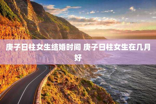 庚子日柱女生结婚时间 庚子日柱女生在几月好