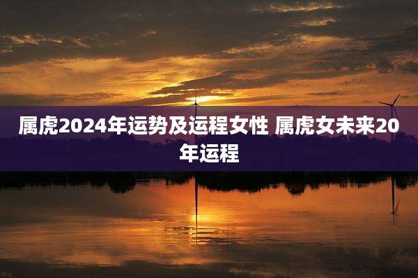 属虎2024年运势及运程女性 属虎女未来20年运程