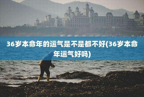 36岁本命年的运气是不是都不好(36岁本命年运气好吗)