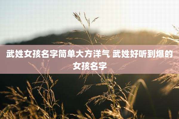 武姓女孩名字简单大方洋气 武姓好听到爆的女孩名字