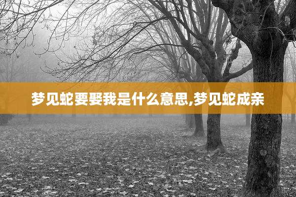 梦见蛇要娶我是什么意思,梦见蛇成亲