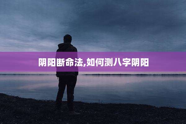 阴阳断命法,如何测八字阴阳