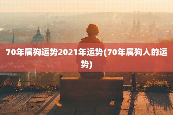 70年属狗运势2021年运势(70年属狗人的运势)