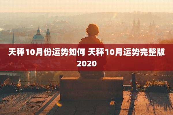 天秤10月份运势如何 天秤10月运势完整版2020