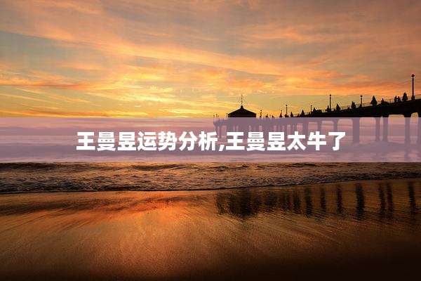 王曼昱运势分析,王曼昱太牛了
