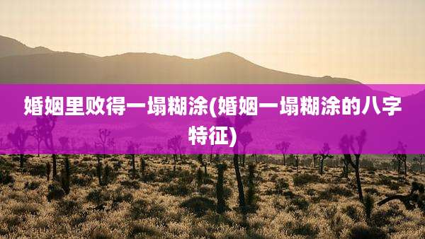 婚姻里败得一塌糊涂(婚姻一塌糊涂的八字特征)