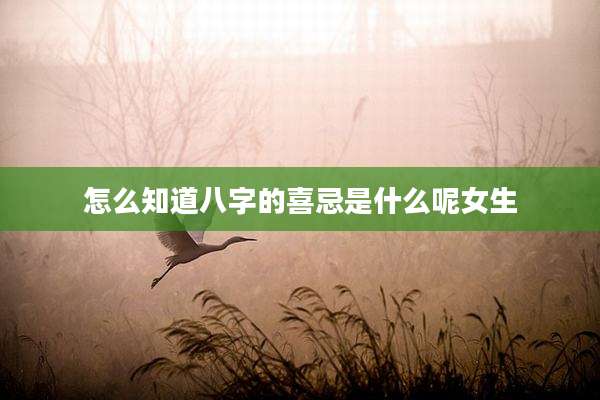 怎么知道八字的喜忌是什么呢女生
